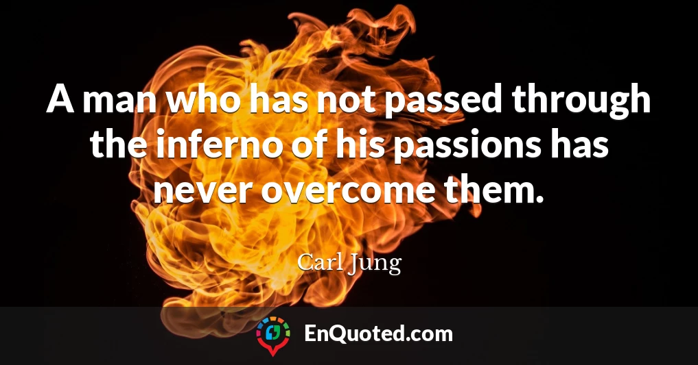 A man who has not passed through the inferno of his passions has never overcome them.