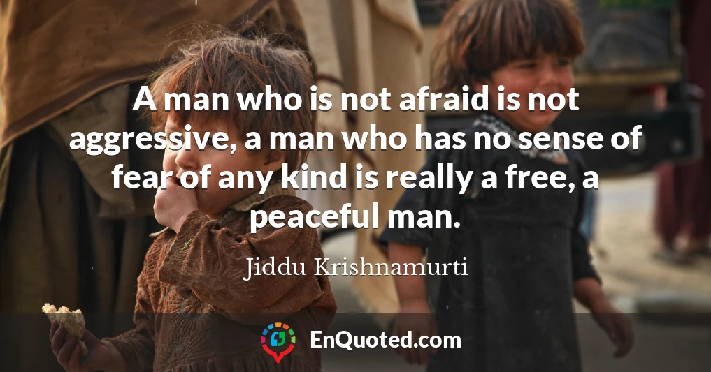 A man who is not afraid is not aggressive, a man who has no sense of fear of any kind is really a free, a peaceful man.