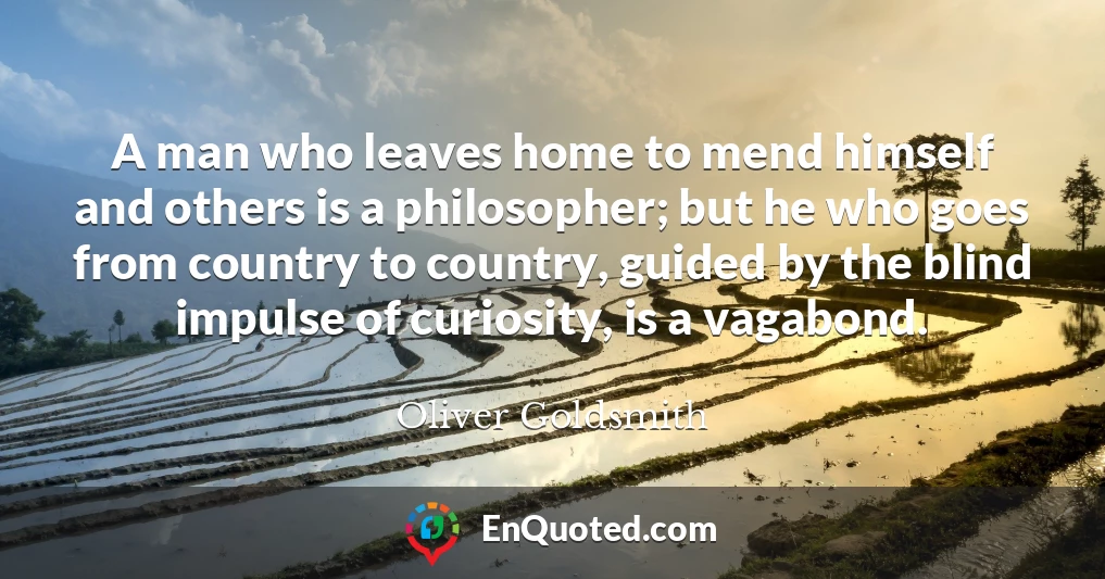 A man who leaves home to mend himself and others is a philosopher; but he who goes from country to country, guided by the blind impulse of curiosity, is a vagabond.