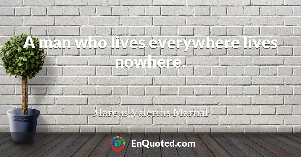 A man who lives everywhere lives nowhere.