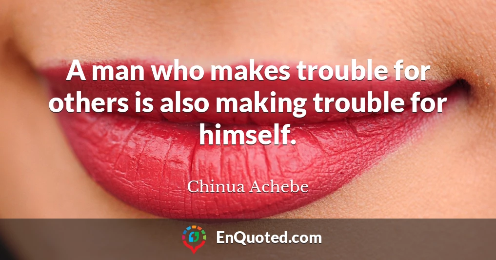 A man who makes trouble for others is also making trouble for himself.