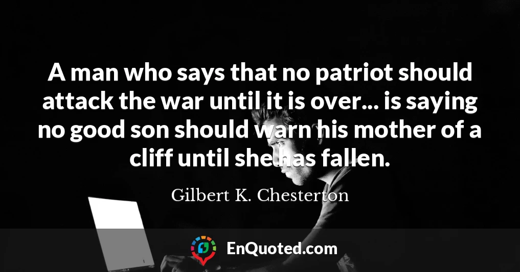 A man who says that no patriot should attack the war until it is over... is saying no good son should warn his mother of a cliff until she has fallen.