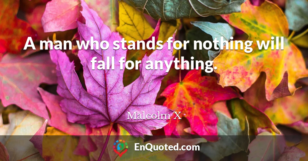A man who stands for nothing will fall for anything.