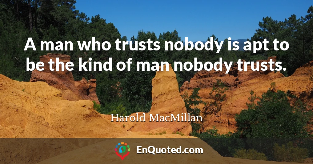 A man who trusts nobody is apt to be the kind of man nobody trusts.