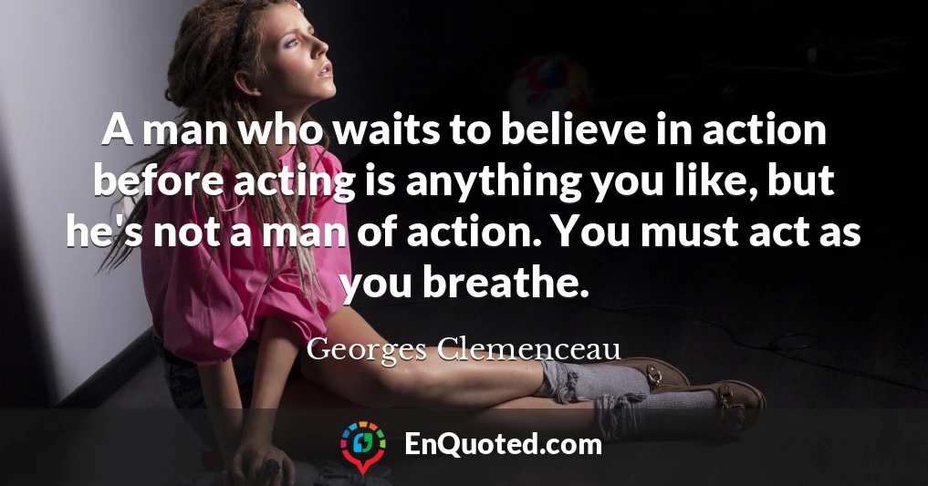 A man who waits to believe in action before acting is anything you like, but he's not a man of action. You must act as you breathe.