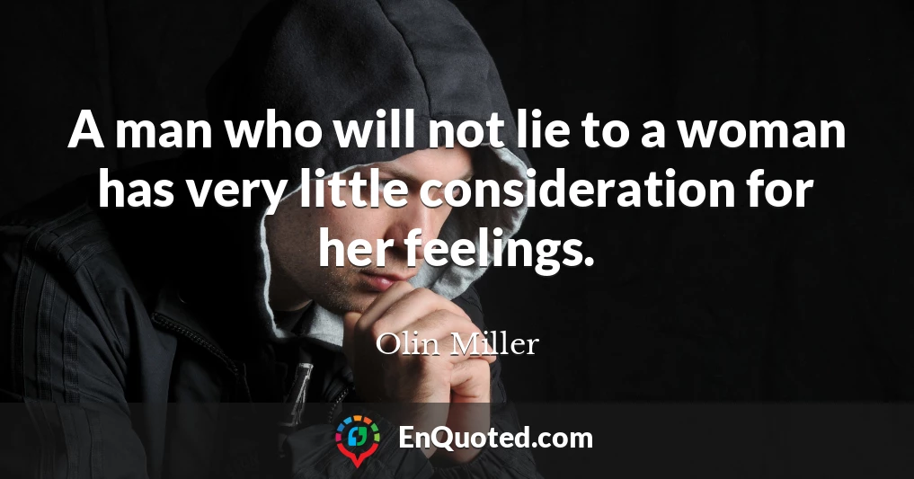 A man who will not lie to a woman has very little consideration for her feelings.