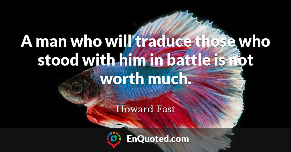 A man who will traduce those who stood with him in battle is not worth much.