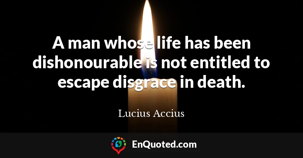 A man whose life has been dishonourable is not entitled to escape disgrace in death.