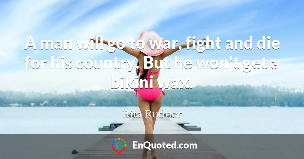 A man will go to war, fight and die for his country. But he won't get a bikini wax.