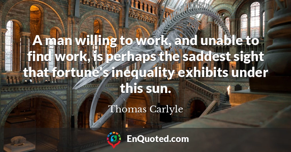 A man willing to work, and unable to find work, is perhaps the saddest sight that fortune's inequality exhibits under this sun.