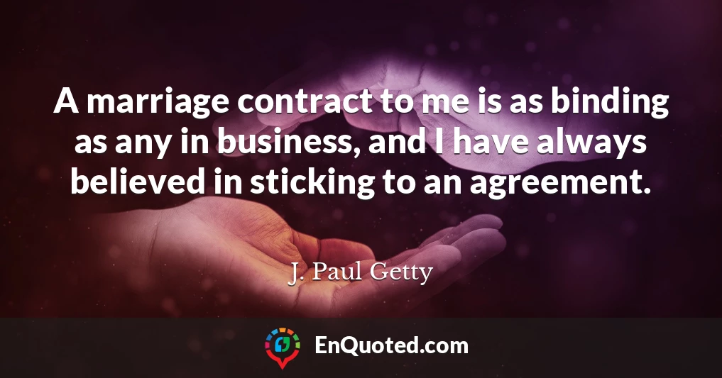 A marriage contract to me is as binding as any in business, and I have always believed in sticking to an agreement.