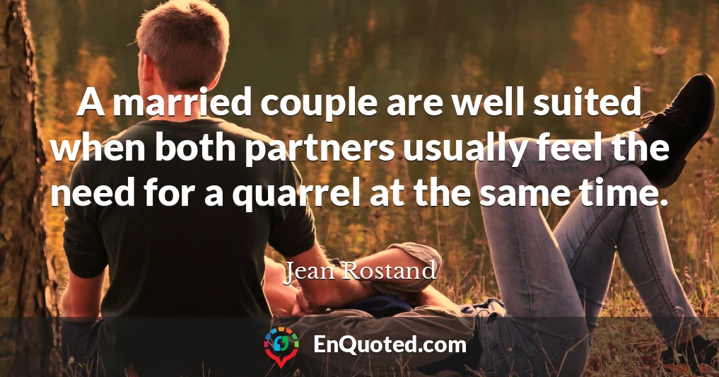 A married couple are well suited when both partners usually feel the need for a quarrel at the same time.