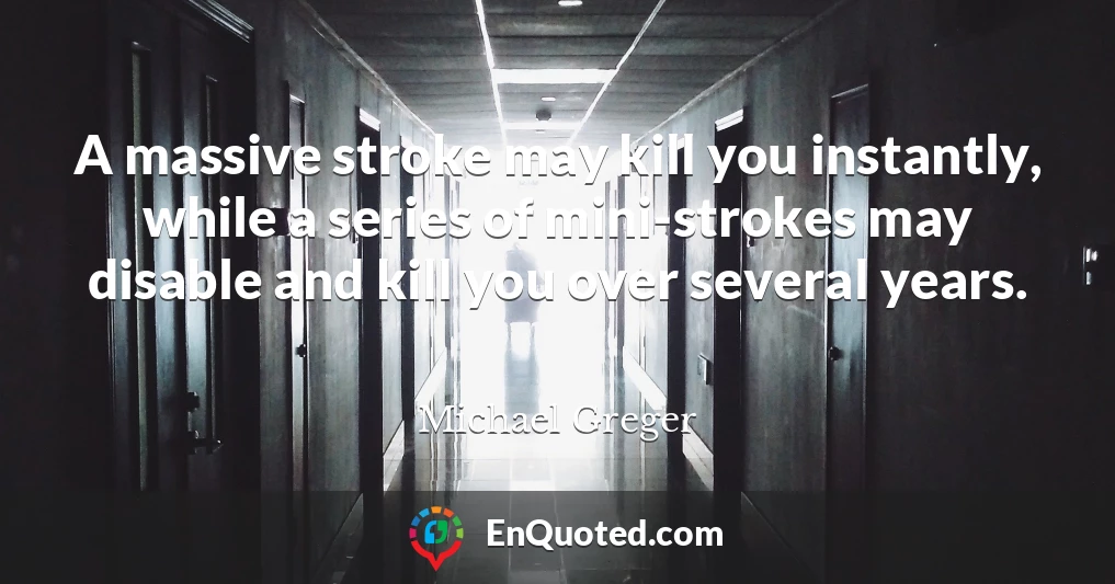 A massive stroke may kill you instantly, while a series of mini-strokes may disable and kill you over several years.