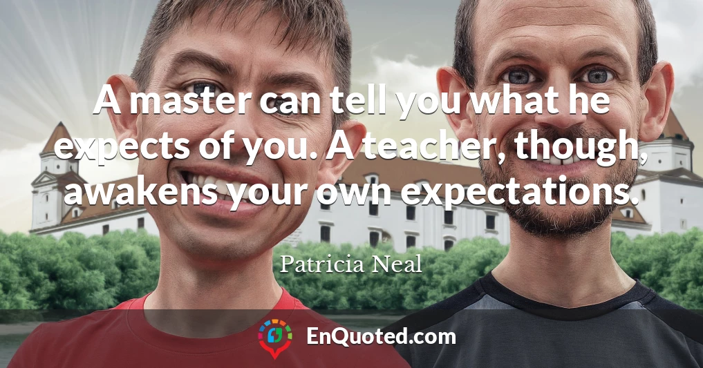 A master can tell you what he expects of you. A teacher, though, awakens your own expectations.