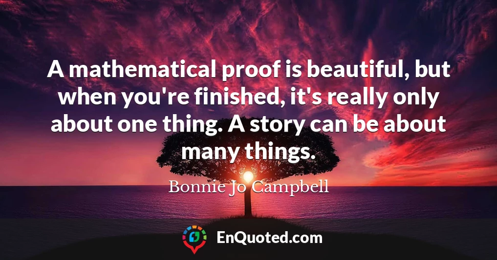 A mathematical proof is beautiful, but when you're finished, it's really only about one thing. A story can be about many things.