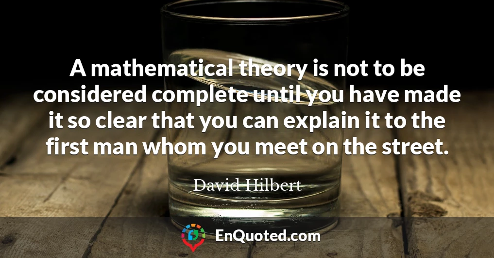 A mathematical theory is not to be considered complete until you have made it so clear that you can explain it to the first man whom you meet on the street.