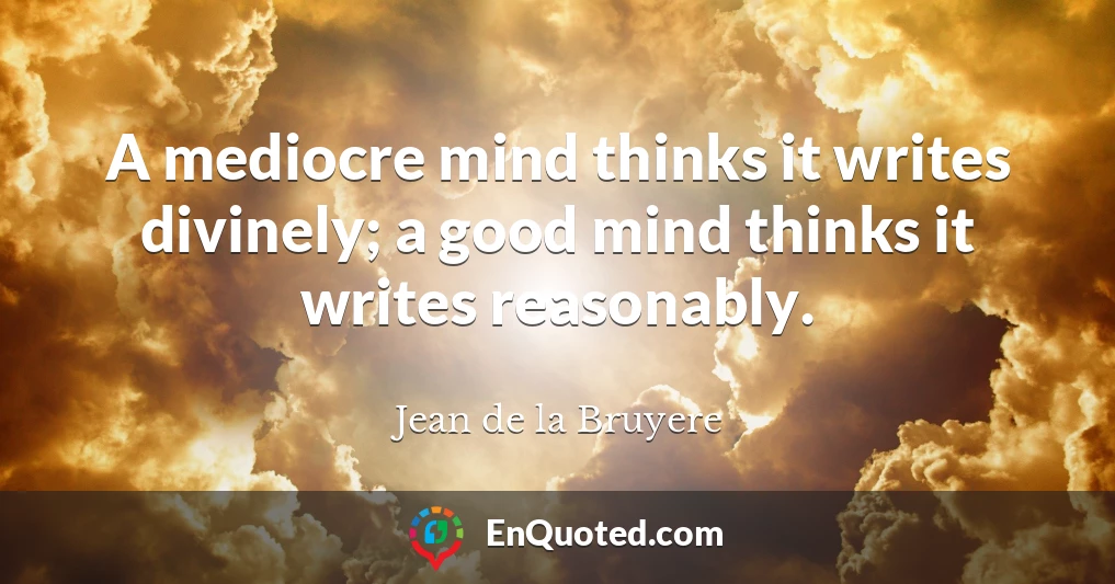 A mediocre mind thinks it writes divinely; a good mind thinks it writes reasonably.