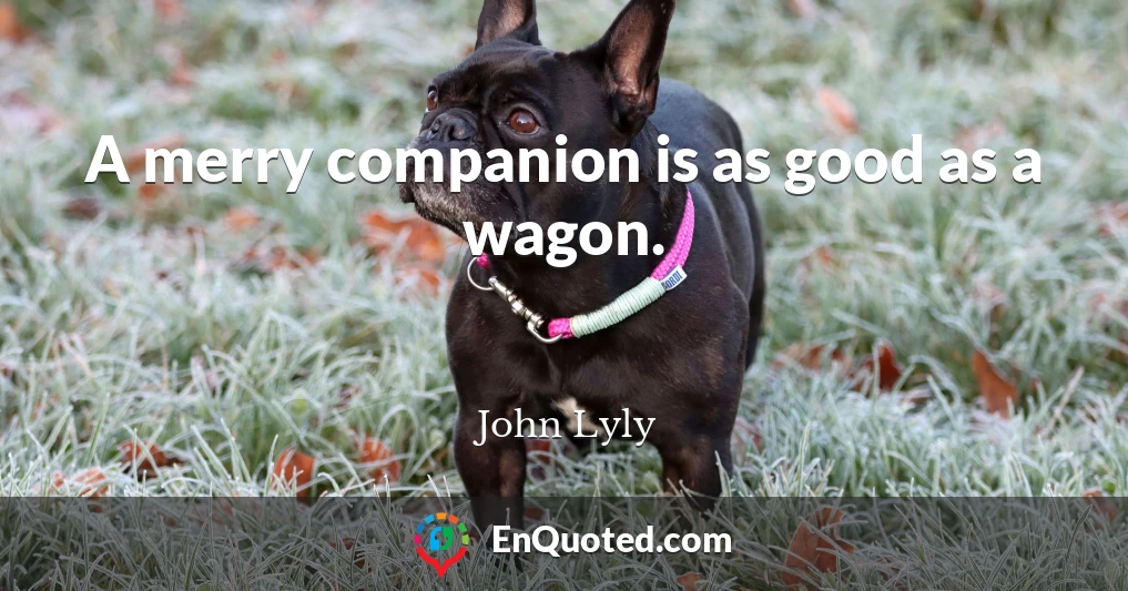 A merry companion is as good as a wagon.