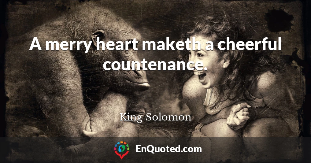 A merry heart maketh a cheerful countenance.