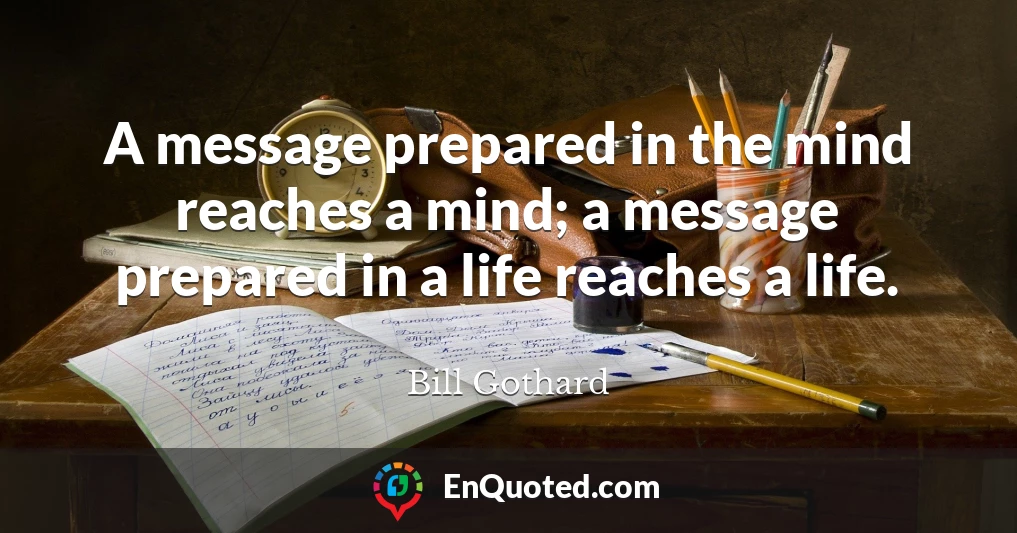 A message prepared in the mind reaches a mind; a message prepared in a life reaches a life.