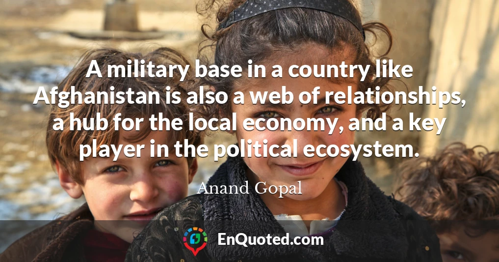 A military base in a country like Afghanistan is also a web of relationships, a hub for the local economy, and a key player in the political ecosystem.