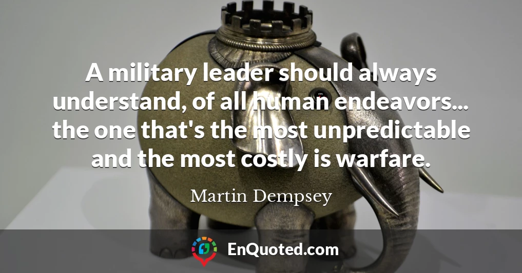 A military leader should always understand, of all human endeavors... the one that's the most unpredictable and the most costly is warfare.
