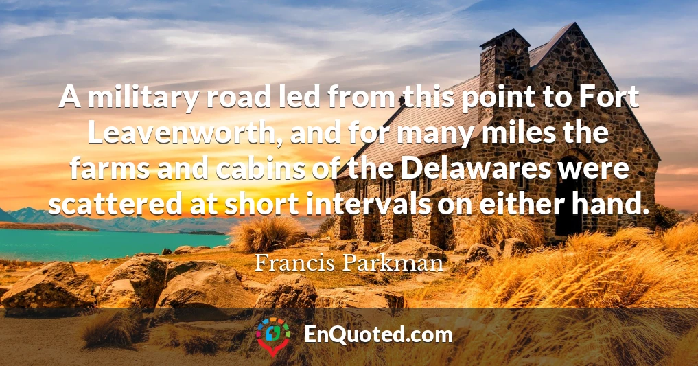 A military road led from this point to Fort Leavenworth, and for many miles the farms and cabins of the Delawares were scattered at short intervals on either hand.