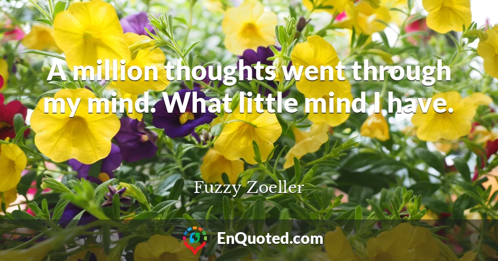 A million thoughts went through my mind. What little mind I have.