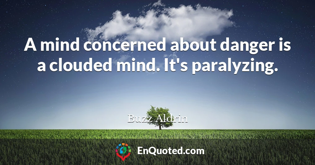 A mind concerned about danger is a clouded mind. It's paralyzing.