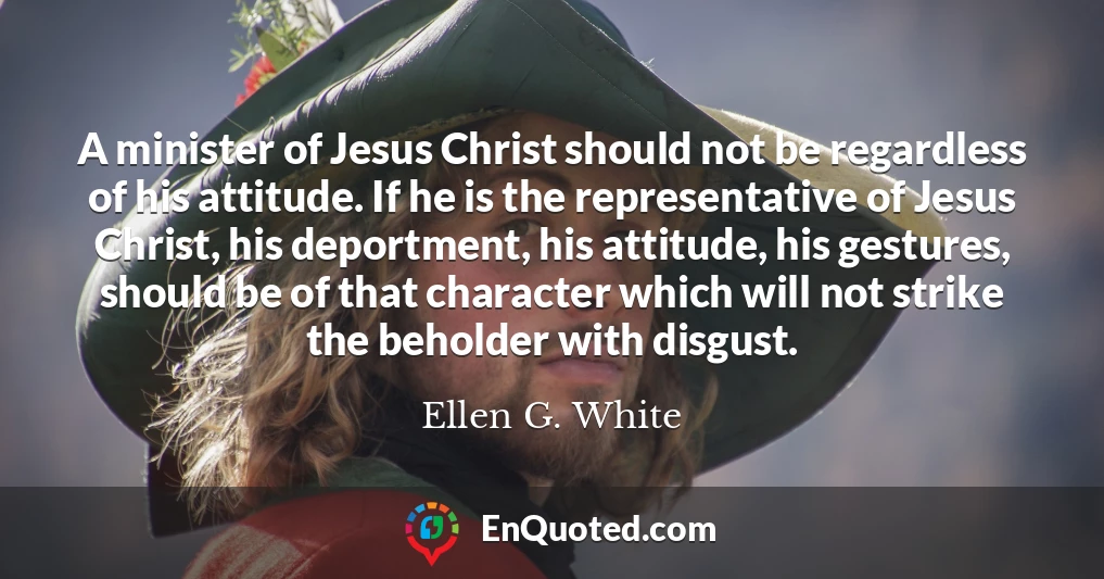 A minister of Jesus Christ should not be regardless of his attitude. If he is the representative of Jesus Christ, his deportment, his attitude, his gestures, should be of that character which will not strike the beholder with disgust.