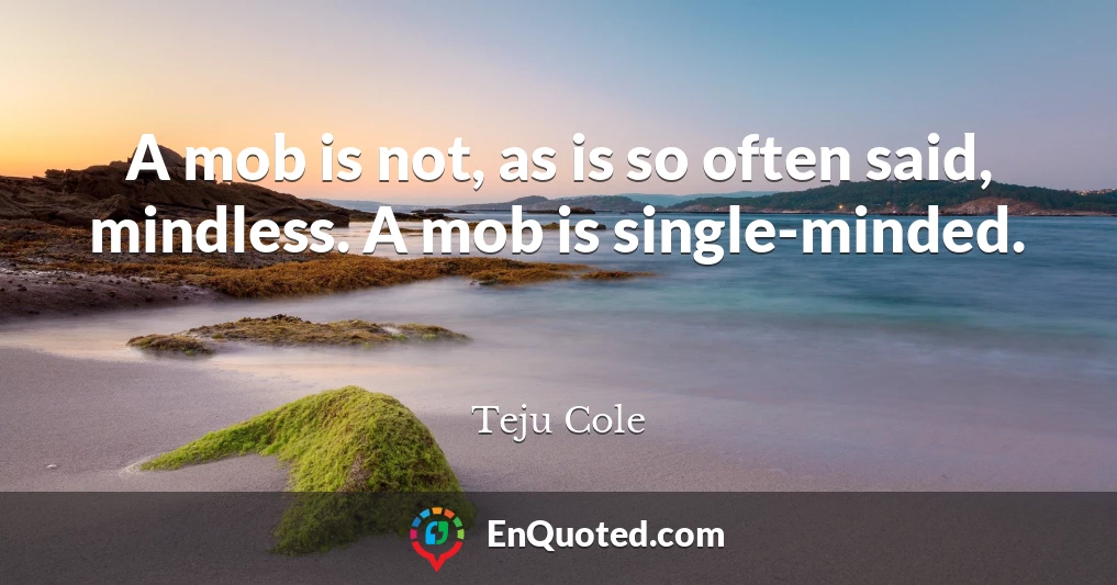 A mob is not, as is so often said, mindless. A mob is single-minded.