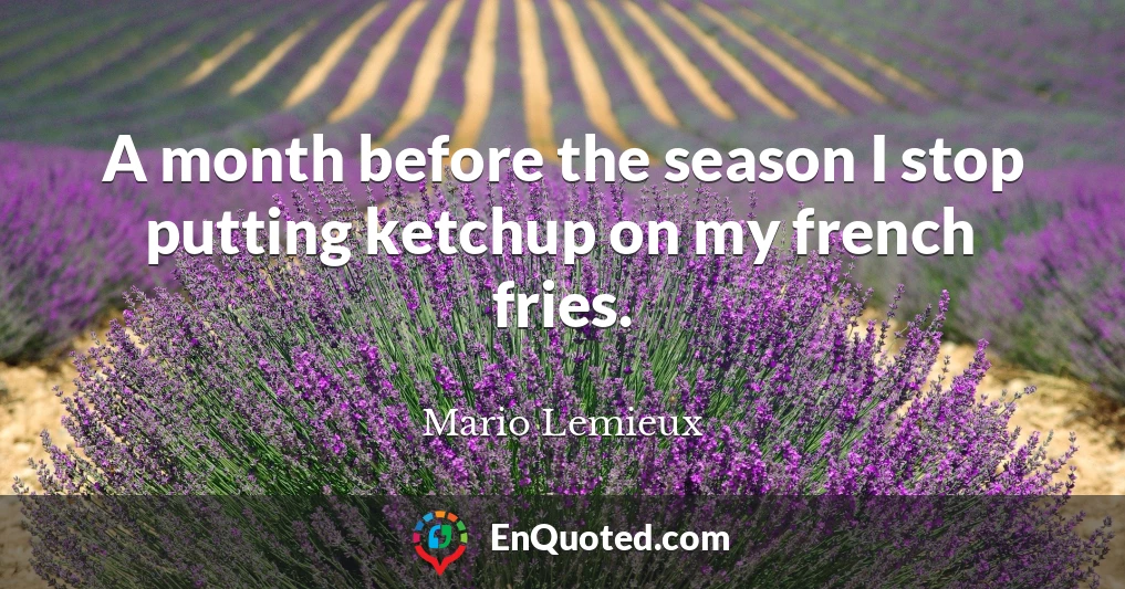 A month before the season I stop putting ketchup on my french fries.