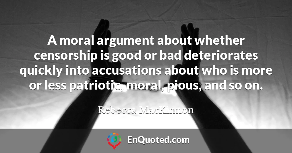 A moral argument about whether censorship is good or bad deteriorates quickly into accusations about who is more or less patriotic, moral, pious, and so on.