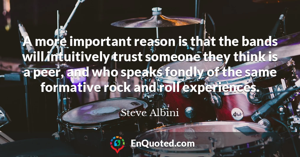 A more important reason is that the bands will intuitively trust someone they think is a peer, and who speaks fondly of the same formative rock and roll experiences.