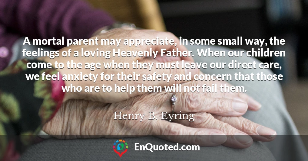 A mortal parent may appreciate, in some small way, the feelings of a loving Heavenly Father. When our children come to the age when they must leave our direct care, we feel anxiety for their safety and concern that those who are to help them will not fail them.