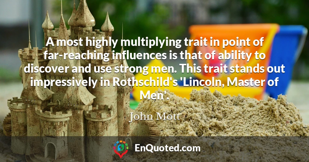 A most highly multiplying trait in point of far-reaching influences is that of ability to discover and use strong men. This trait stands out impressively in Rothschild's 'Lincoln, Master of Men'.