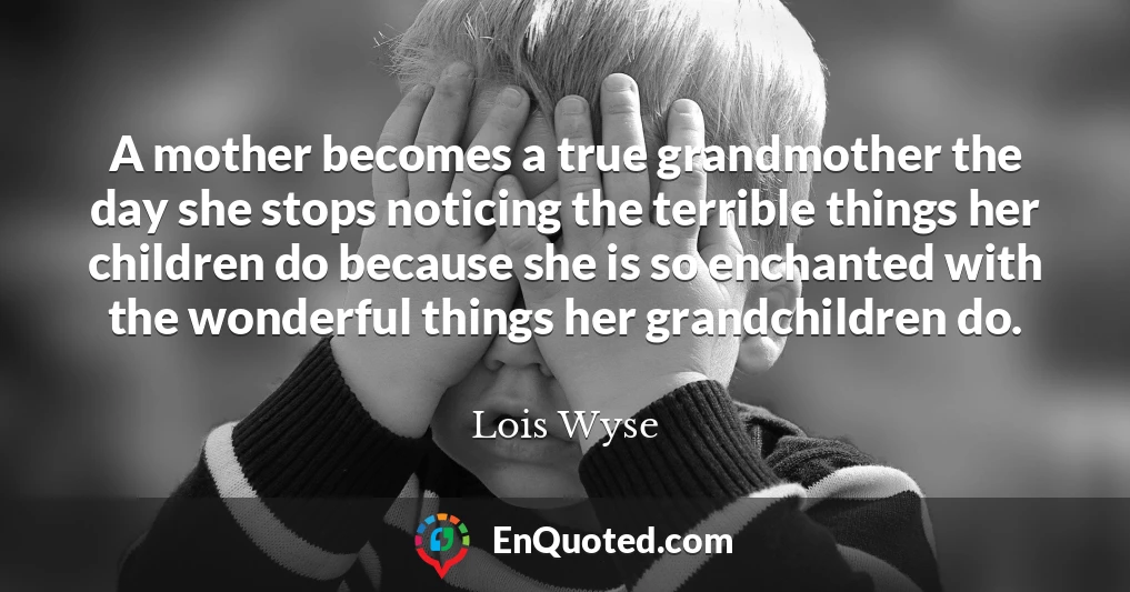 A mother becomes a true grandmother the day she stops noticing the terrible things her children do because she is so enchanted with the wonderful things her grandchildren do.
