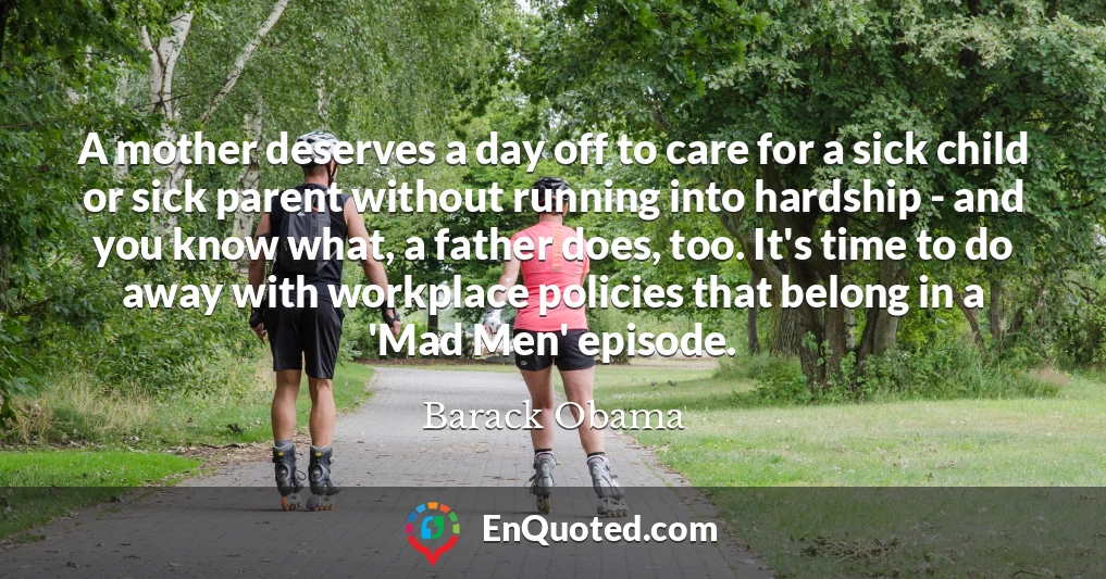 A mother deserves a day off to care for a sick child or sick parent without running into hardship - and you know what, a father does, too. It's time to do away with workplace policies that belong in a 'Mad Men' episode.