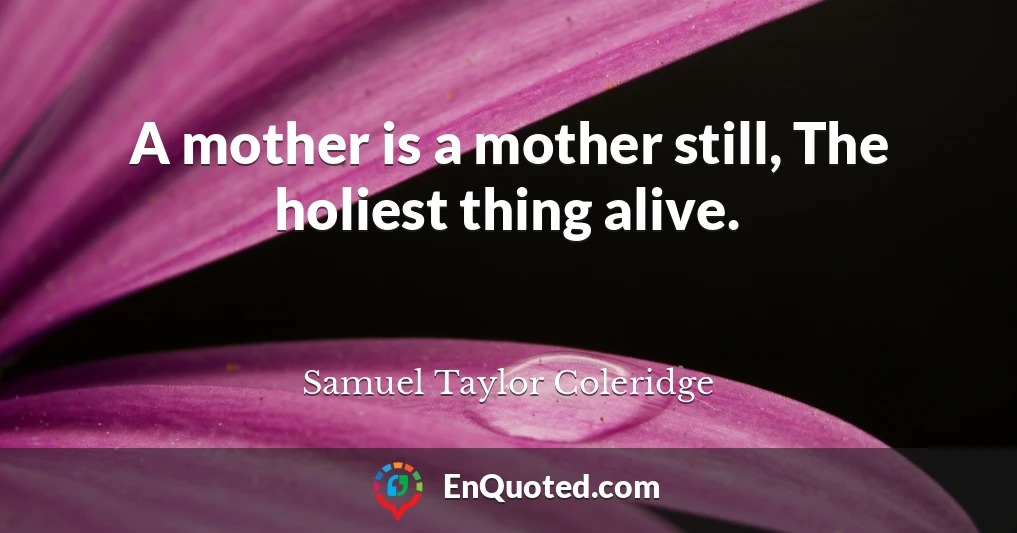 A mother is a mother still, The holiest thing alive.
