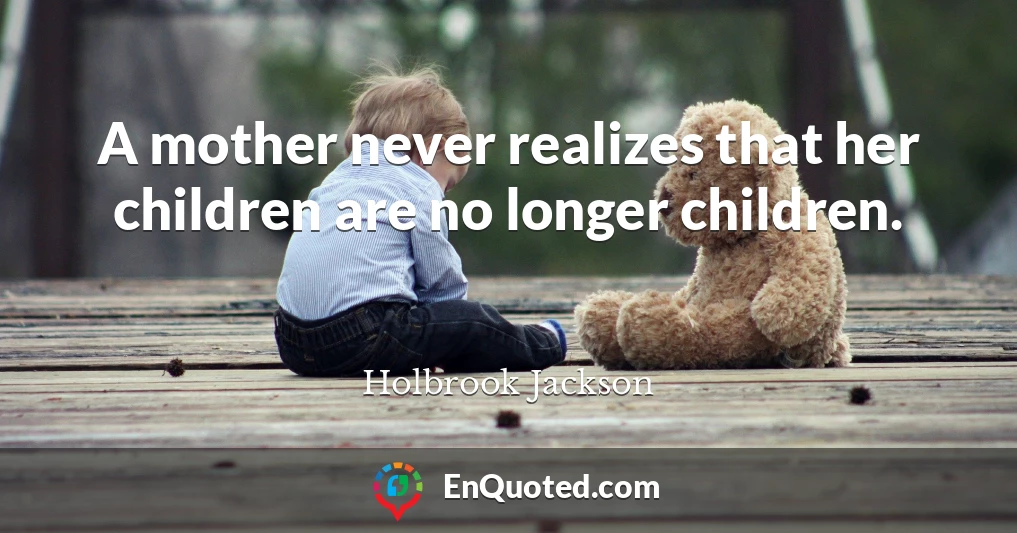 A mother never realizes that her children are no longer children.