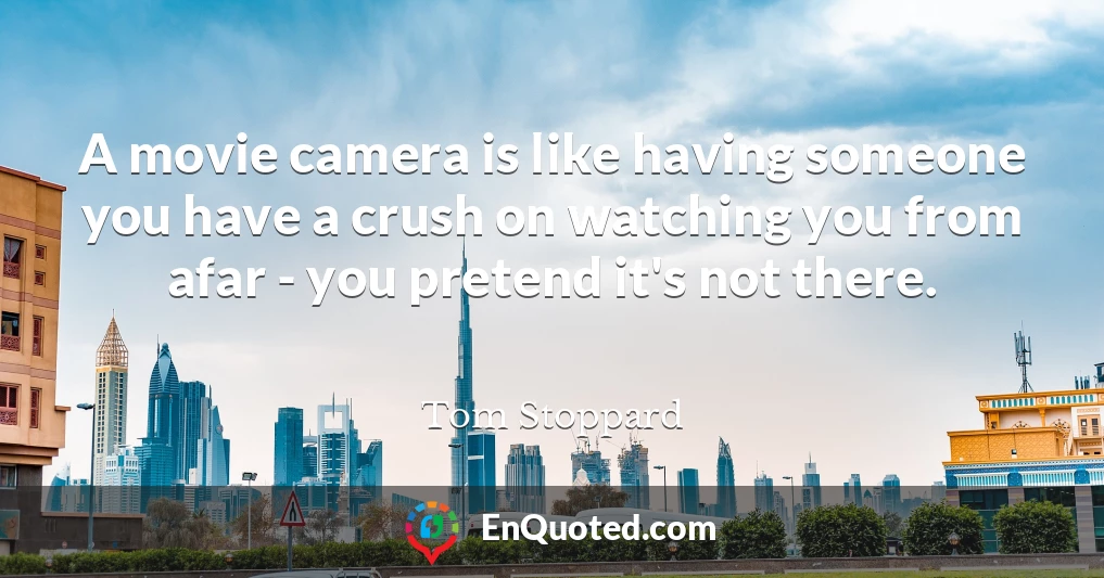 A movie camera is like having someone you have a crush on watching you from afar - you pretend it's not there.