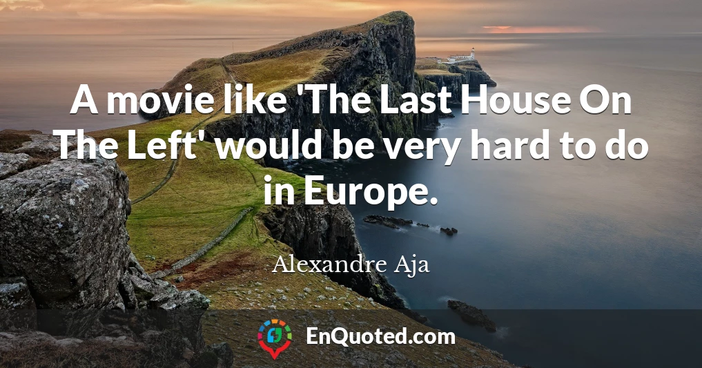 A movie like 'The Last House On The Left' would be very hard to do in Europe.