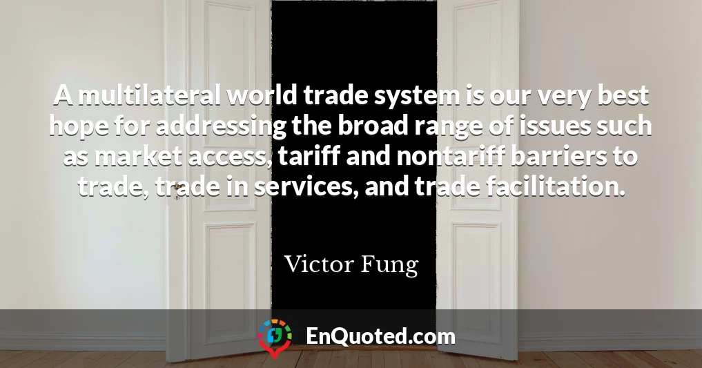 A multilateral world trade system is our very best hope for addressing the broad range of issues such as market access, tariff and nontariff barriers to trade, trade in services, and trade facilitation.