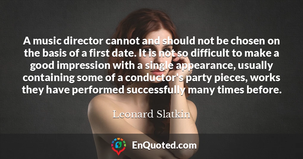 A music director cannot and should not be chosen on the basis of a first date. It is not so difficult to make a good impression with a single appearance, usually containing some of a conductor's party pieces, works they have performed successfully many times before.