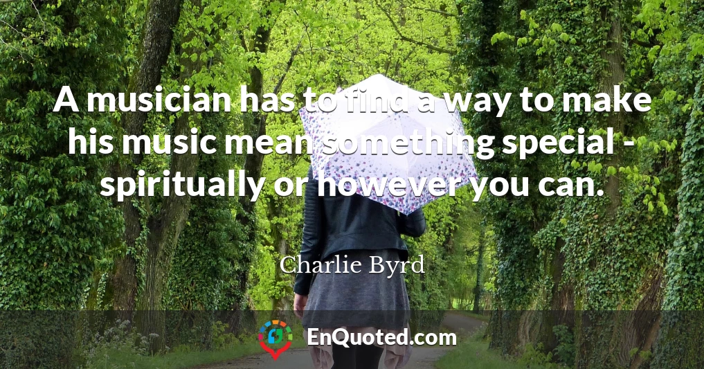 A musician has to find a way to make his music mean something special - spiritually or however you can.