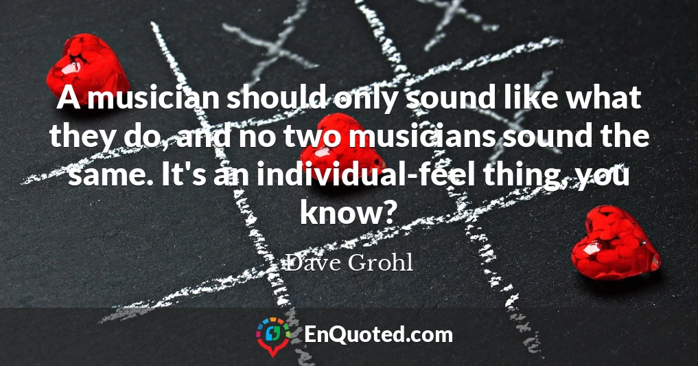 A musician should only sound like what they do, and no two musicians sound the same. It's an individual-feel thing, you know?