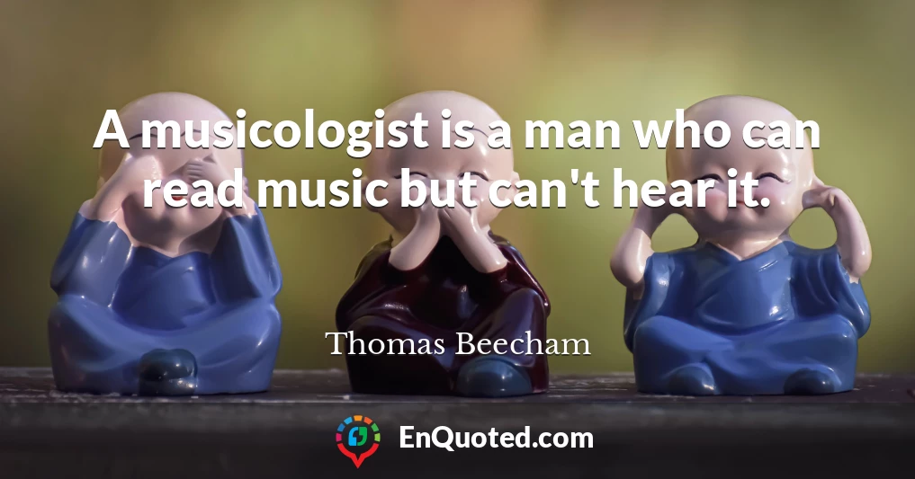 A musicologist is a man who can read music but can't hear it.