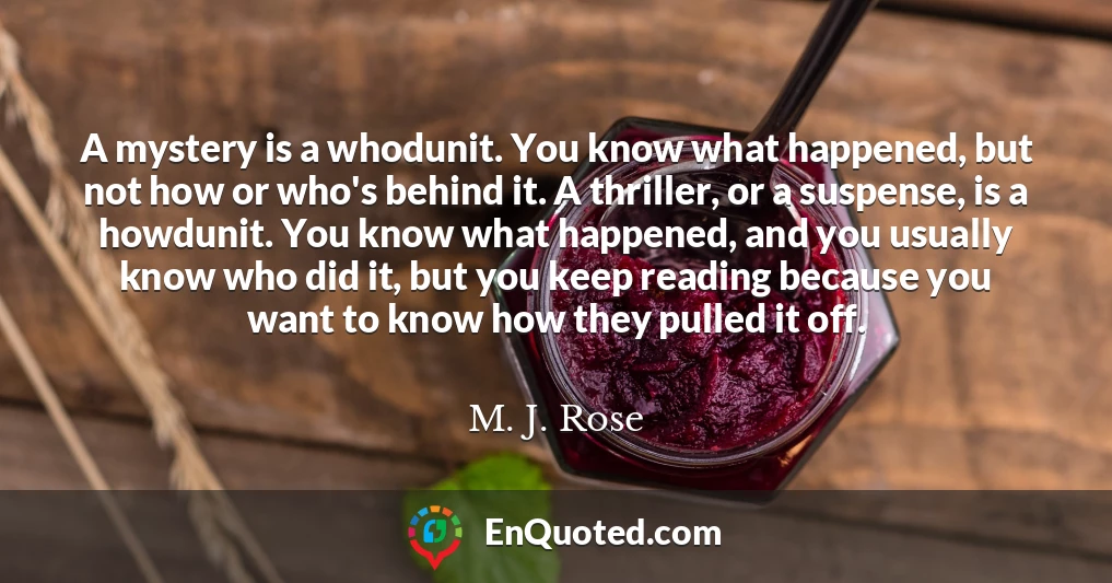 A mystery is a whodunit. You know what happened, but not how or who's behind it. A thriller, or a suspense, is a howdunit. You know what happened, and you usually know who did it, but you keep reading because you want to know how they pulled it off.