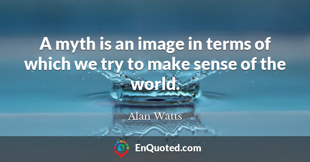 A myth is an image in terms of which we try to make sense of the world.