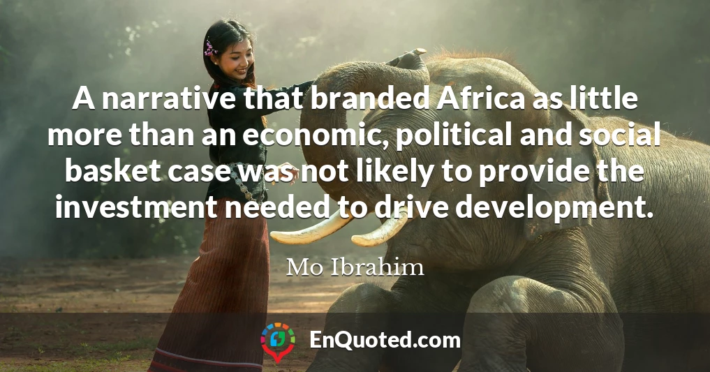 A narrative that branded Africa as little more than an economic, political and social basket case was not likely to provide the investment needed to drive development.